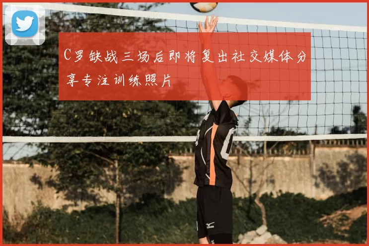 C罗缺战三场后即将复出社交媒体分享专注训练照片