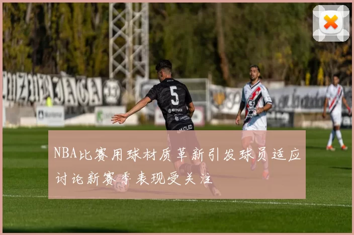 NBA比赛用球材质革新引发球员适应讨论新赛季表现受关注