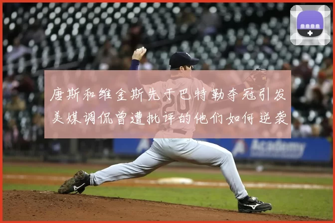 唐斯和维金斯先于巴特勒夺冠引发美媒调侃曾遭批评的他们如何逆袭
