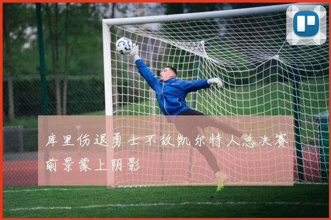 库里伤退勇士不敌凯尔特人总决赛前景蒙上阴影