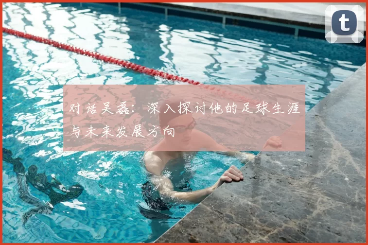 对话吴磊：深入探讨他的足球生涯与未来发展方向