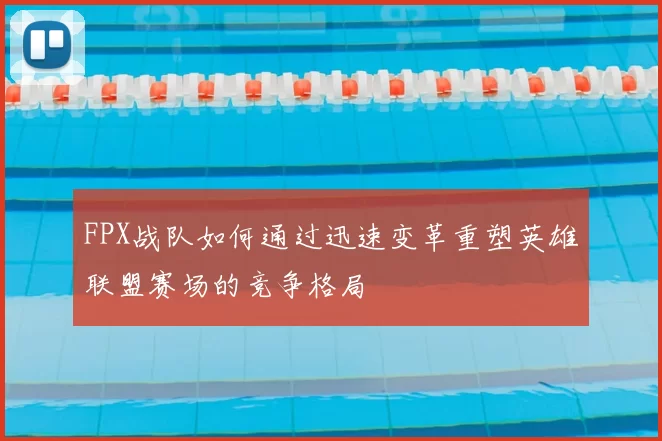 FPX战队如何通过迅速变革重塑英雄联盟赛场的竞争格局