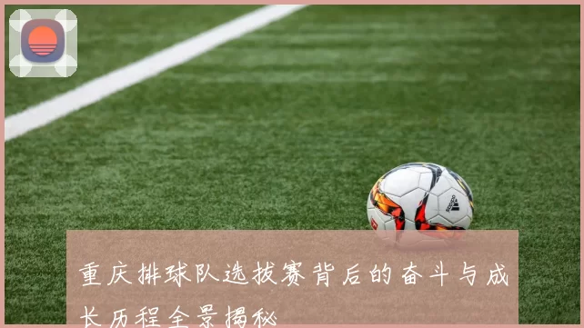 重庆排球队选拔赛背后的奋斗与成长历程全景揭秘