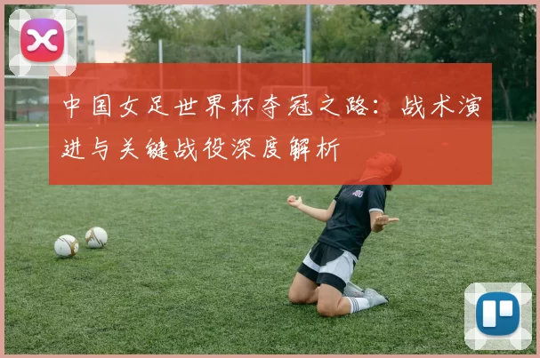 中国女足世界杯夺冠之路：战术演进与关键战役深度解析