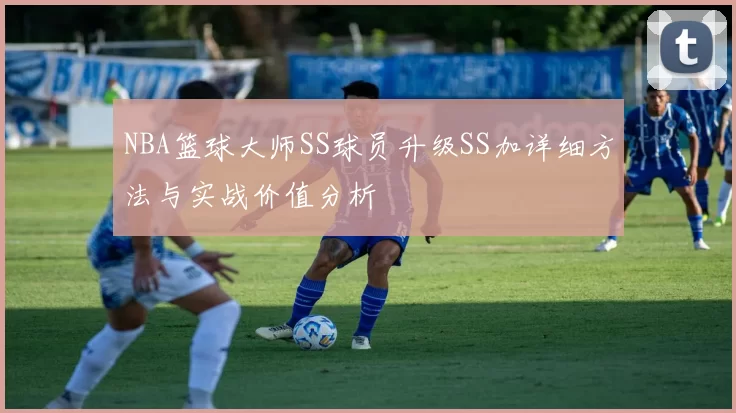 NBA篮球大师SS球员升级SS加详细方法与实战价值分析