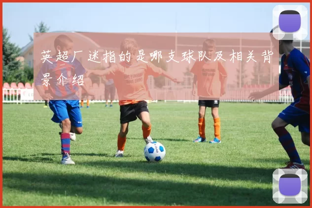 英超厂迷指的是哪支球队及相关背景介绍