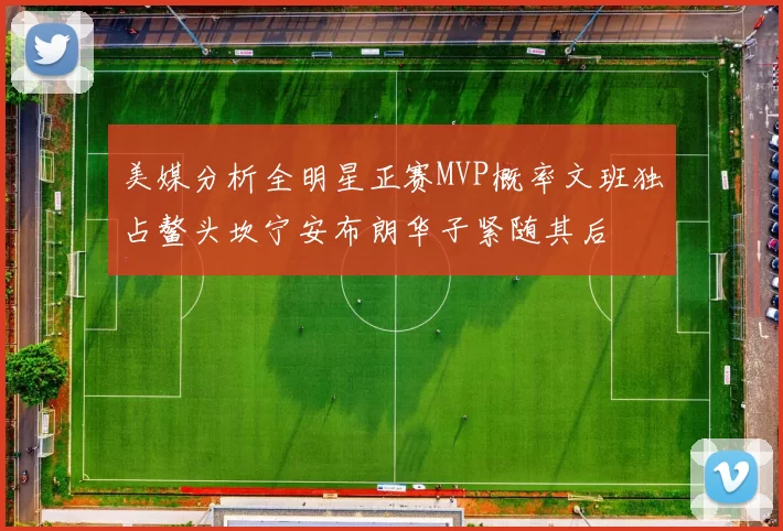 美媒分析全明星正赛MVP概率文班独占鳌头坎宁安布朗华子紧随其后