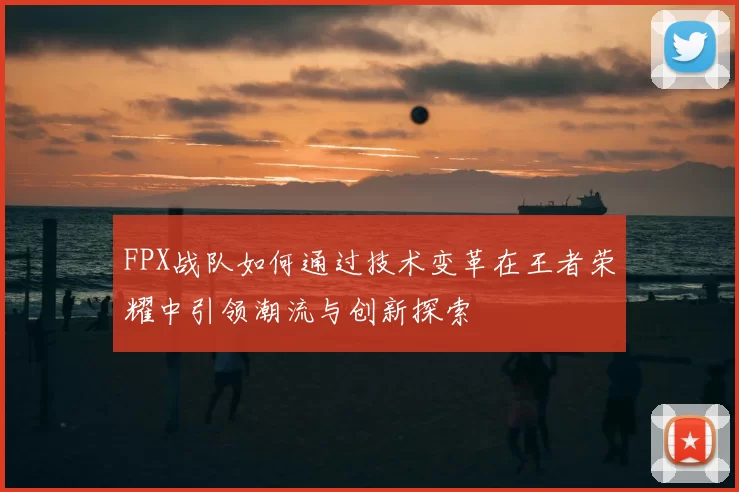 FPX战队如何通过技术变革在王者荣耀中引领潮流与创新探索