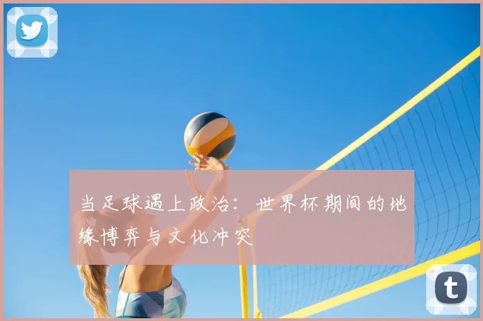 当足球遇上政治：世界杯期间的地缘博弈与文化冲突