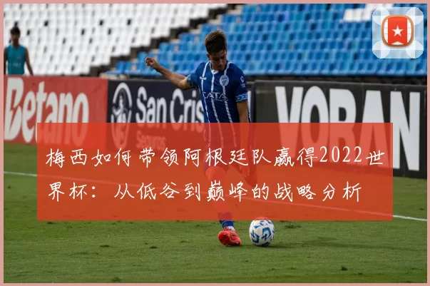 梅西如何带领阿根廷队赢得2022世界杯：从低谷到巅峰的战略分析