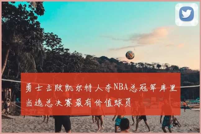 勇士击败凯尔特人夺NBA总冠军库里当选总决赛最有价值球员