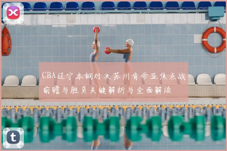 CBA辽宁本钢对决苏州肯帝亚焦点战前瞻与胜负关键解析与全面解读