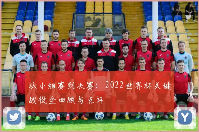 从小组赛到决赛：2022世界杯关键战役全回顾与点评