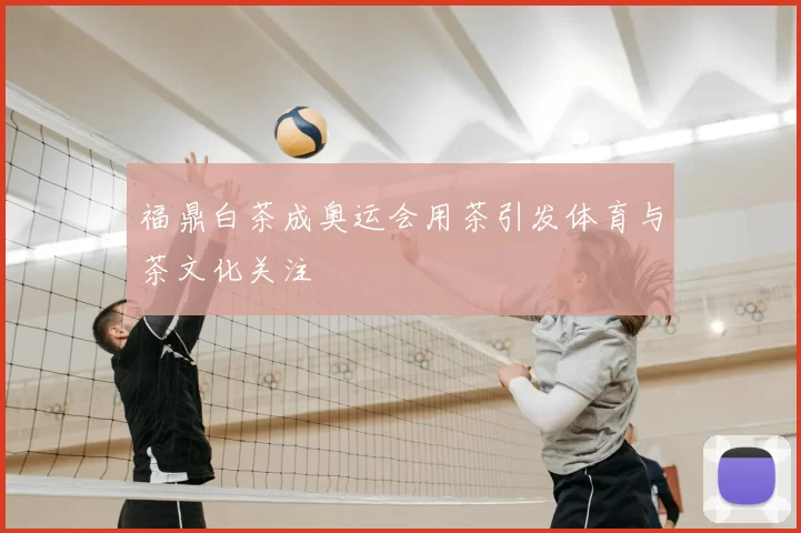 福鼎白茶成奥运会用茶引发体育与茶文化关注
