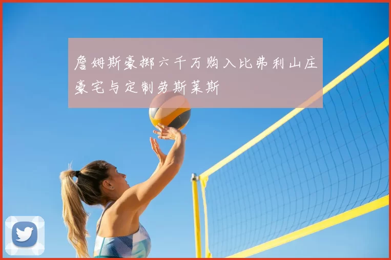詹姆斯豪掷六千万购入比弗利山庄豪宅与定制劳斯莱斯