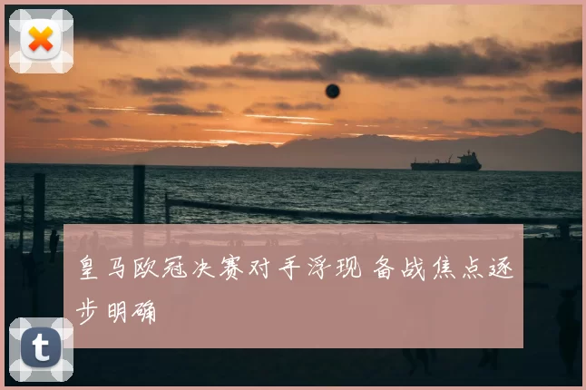 皇马欧冠决赛对手浮现 备战焦点逐步明确