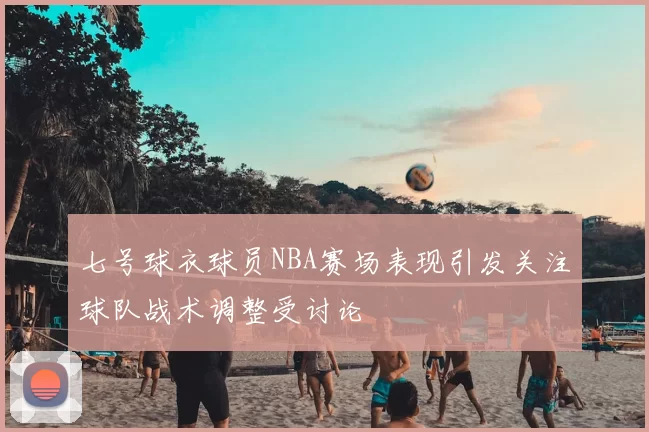 七号球衣球员NBA赛场表现引发关注球队战术调整受讨论