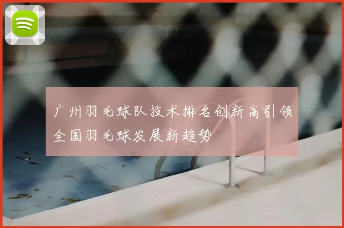 广州羽毛球队技术排名创新高引领全国羽毛球发展新趋势