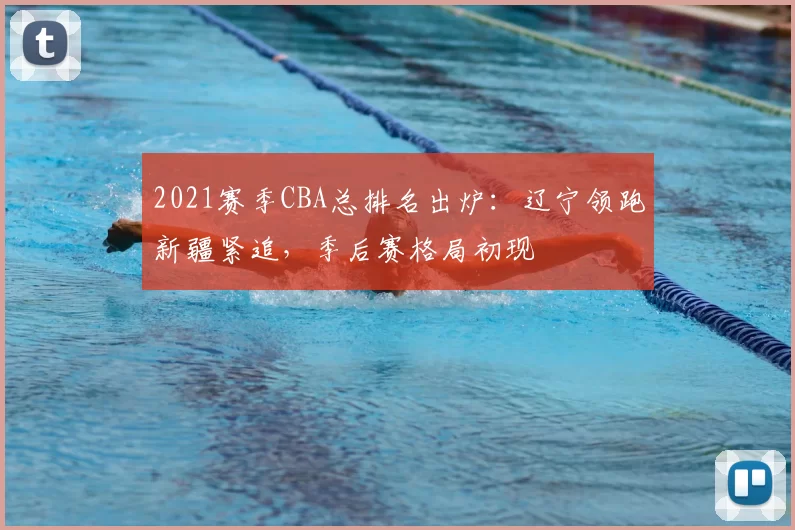 2021赛季CBA总排名出炉：辽宁领跑新疆紧追，季后赛格局初现