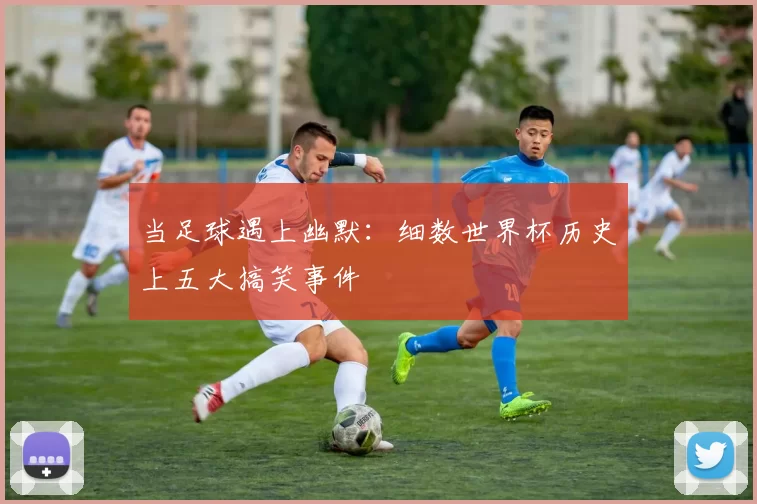 当足球遇上幽默：细数世界杯历史上五大搞笑事件