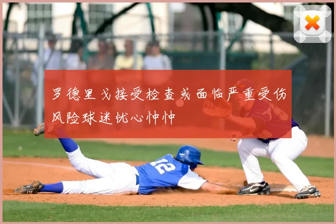 罗德里戈接受检查或面临严重受伤风险球迷忧心忡忡