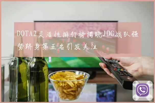 DOTA2灵活性排行榜揭晓JDG战队强势跻身第五名引发关注