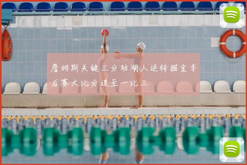 詹姆斯关键三分助湖人逆转掘金季后赛大比分追至一比三