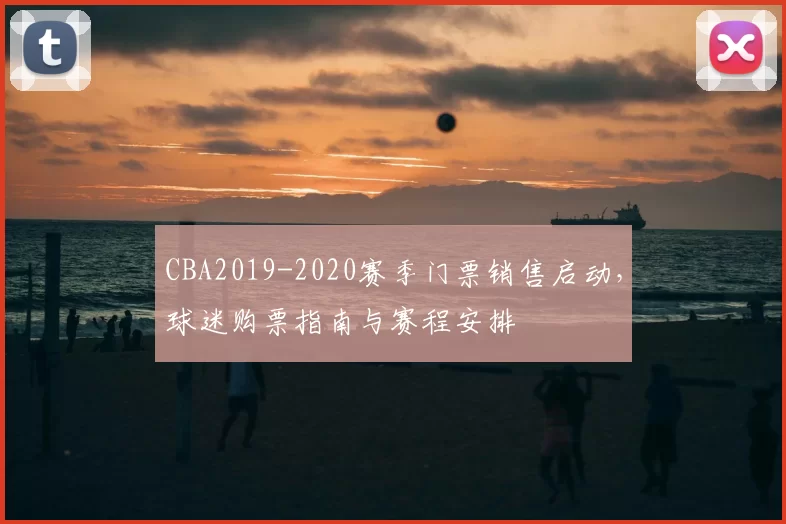 CBA2019-2020赛季门票销售启动，球迷购票指南与赛程安排
