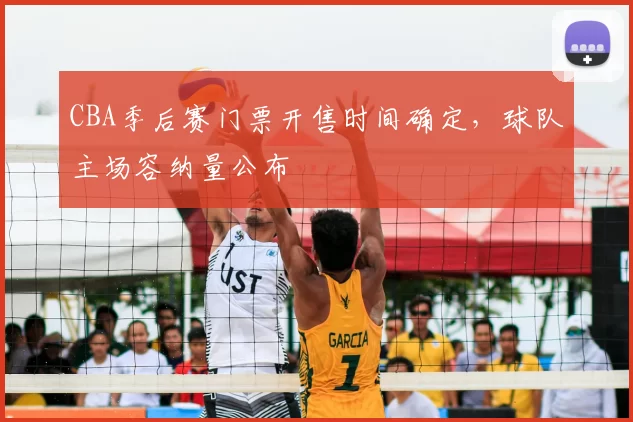 CBA季后赛门票开售时间确定，球队主场容纳量公布