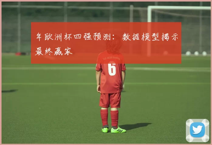 年欧洲杯四强预测：数据模型揭示最终赢家