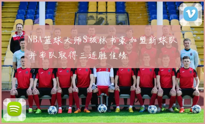 NBA篮球大师S级林书豪加盟新球队并率队取得三连胜佳绩