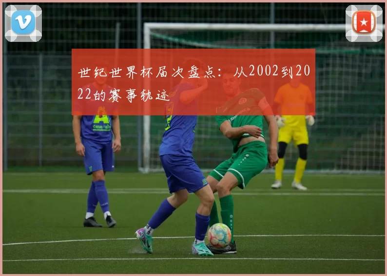 世纪世界杯届次盘点:从2002到2022的赛事轨迹