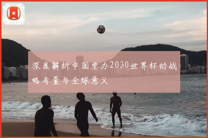 深度解析中国申办2030世界杯的战略考量与全球意义
