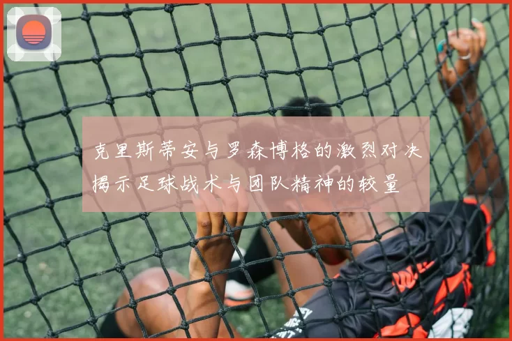 克里斯蒂安与罗森博格的激烈对决揭示足球战术与团队精神的较量