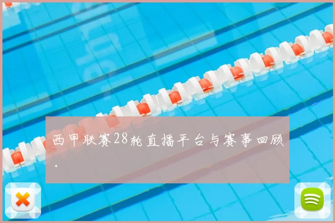 西甲联赛28轮直播平台与赛事回顾 .