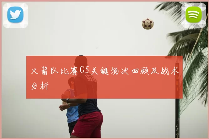 火箭队比赛G5关键场次回顾及战术分析