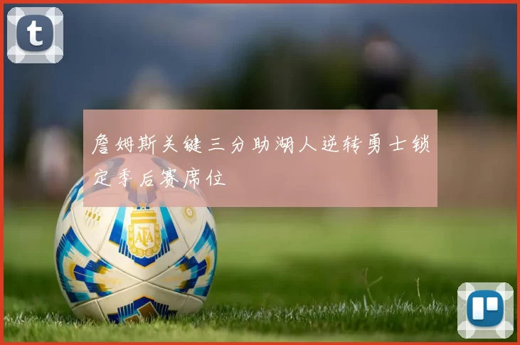 詹姆斯关键三分助湖人逆转勇士锁定季后赛席位