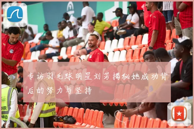 专访羽毛球明星刘芳揭秘她成功背后的努力与坚持