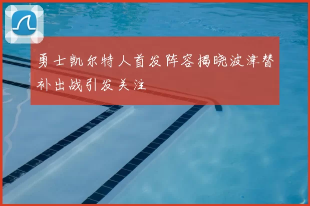 勇士凯尔特人首发阵容揭晓波津替补出战引发关注