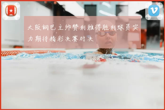 大阪钢巴主帅赞利雅得胜利球员实力期待精彩决赛对决