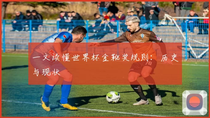 一文读懂世界杯金靴奖规则:历史与现状