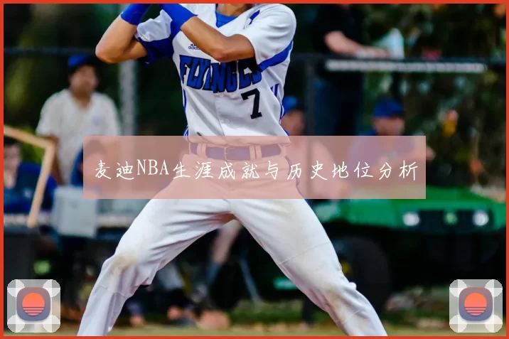 麦迪NBA生涯成就与历史地位分析