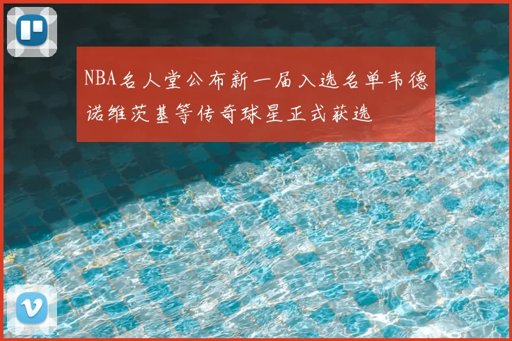 NBA名人堂公布新一届入选名单韦德诺维茨基等传奇球星正式获选