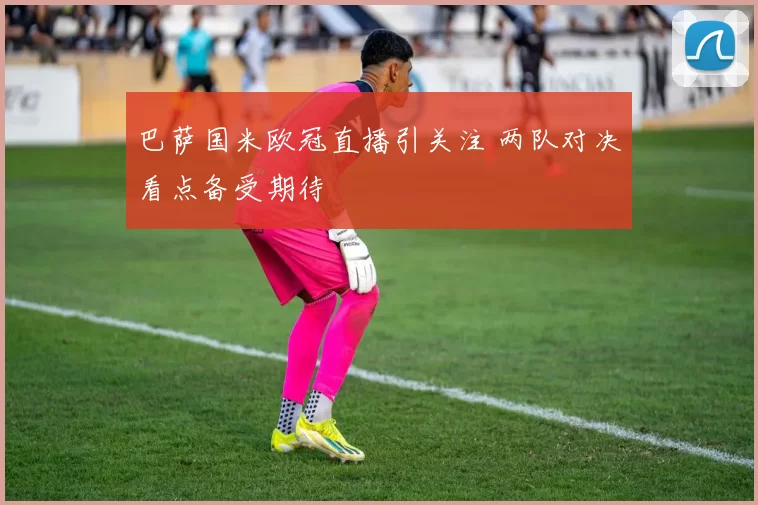 巴萨国米欧冠直播引关注 两队对决看点备受期待