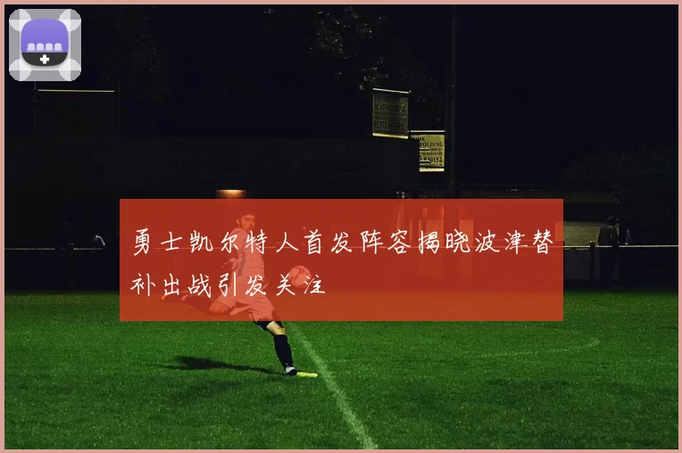 勇士凯尔特人首发阵容揭晓波津替补出战引发关注