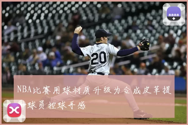 NBA比赛用球材质升级为合成皮革提升球员控球手感