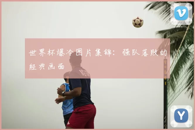 世界杯爆冷图片集锦：强队落败的经典画面