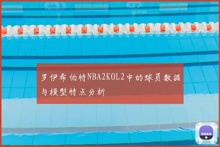 罗伊希伯特NBA2KOL2中的球员数据与模型特点分析