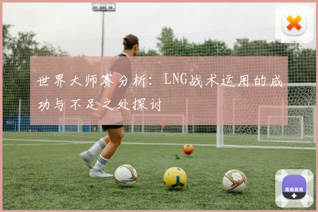 世界大师赛分析：LNG战术运用的成功与不足之处探讨