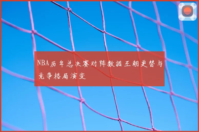 NBA历年总决赛对阵数据王朝更替与竞争格局演变